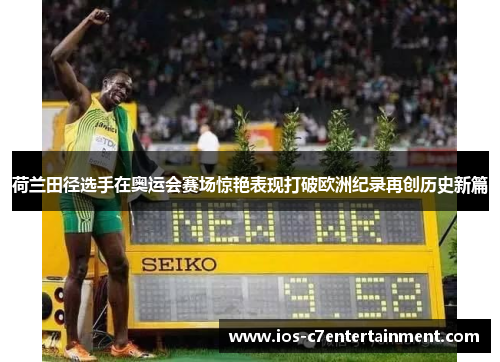 荷兰田径选手在奥运会赛场惊艳表现打破欧洲纪录再创历史新篇