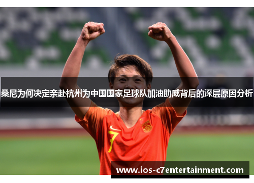 桑尼为何决定亲赴杭州为中国国家足球队加油助威背后的深层原因分析