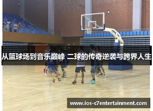 从篮球场到音乐巅峰 二球的传奇逆袭与跨界人生