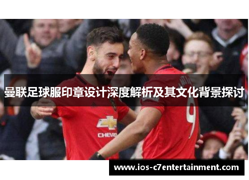 曼联足球服印章设计深度解析及其文化背景探讨