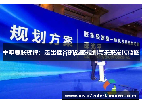 重塑曼联辉煌：走出低谷的战略规划与未来发展蓝图