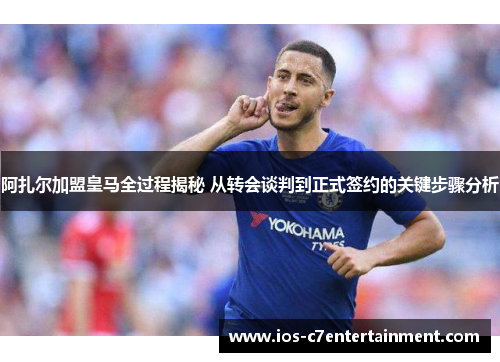阿扎尔加盟皇马全过程揭秘 从转会谈判到正式签约的关键步骤分析