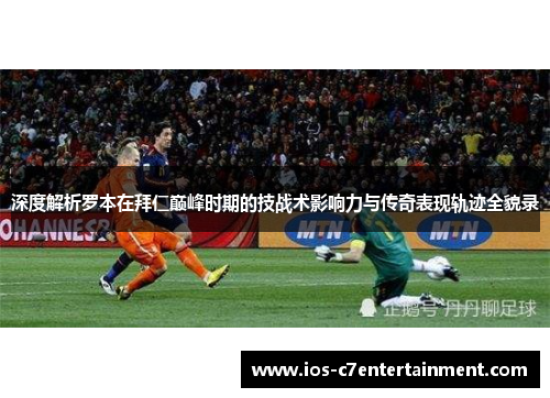 深度解析罗本在拜仁巅峰时期的技战术影响力与传奇表现轨迹全貌录 深度解析罗本在拜仁巅峰时期的技战术影响力与传奇表现轨迹全貌录