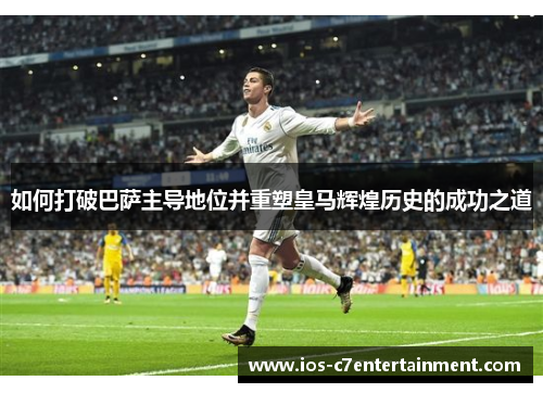 如何打破巴萨主导地位并重塑皇马辉煌历史的成功之道