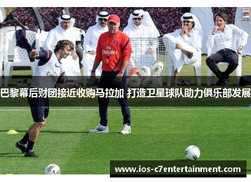 巴黎幕后财团接近收购马拉加 打造卫星球队助力俱乐部发展