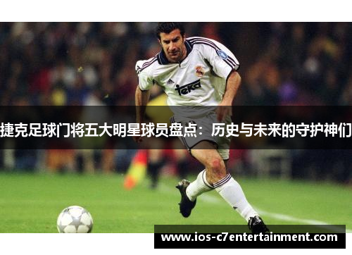 捷克足球门将五大明星球员盘点：历史与未来的守护神们