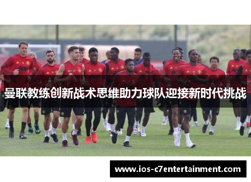 曼联教练创新战术思维助力球队迎接新时代挑战