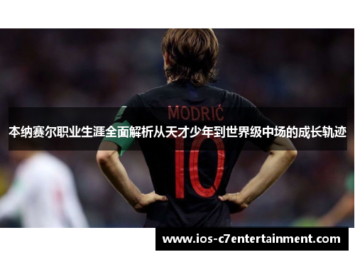 本纳赛尔职业生涯全面解析从天才少年到世界级中场的成长轨迹