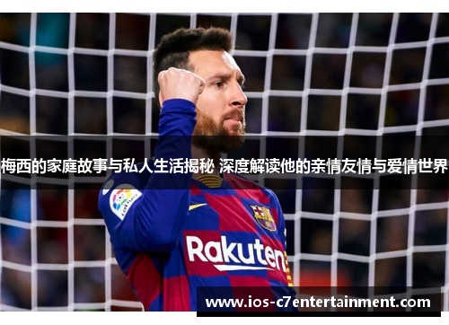 梅西的家庭故事与私人生活揭秘 深度解读他的亲情友情与爱情世界