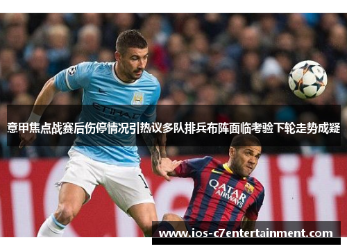 意甲焦点战赛后伤停情况引热议多队排兵布阵面临考验下轮走势成疑