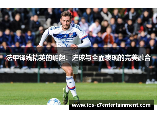 法甲锋线精英的崛起：进球与全面表现的完美融合