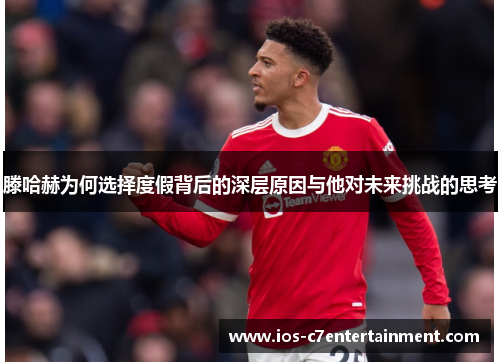 滕哈赫为何选择度假背后的深层原因与他对未来挑战的思考