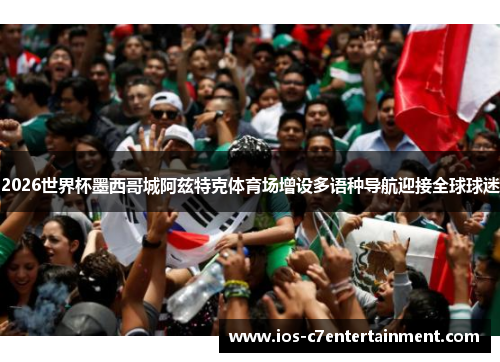 2026世界杯墨西哥城阿兹特克体育场增设多语种导航迎接全球球迷
