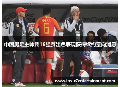 中国男足主帅凭18强赛出色表现获得续约意向消息