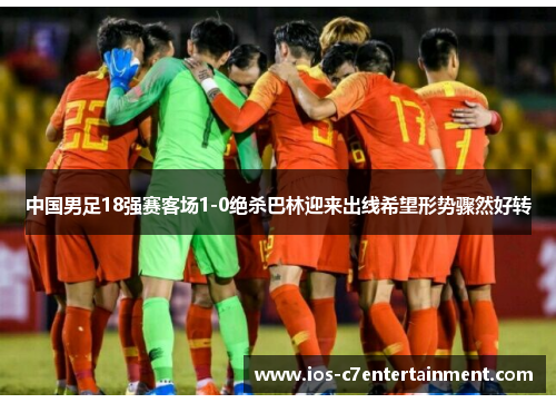 中国男足18强赛客场1-0绝杀巴林迎来出线希望形势骤然好转