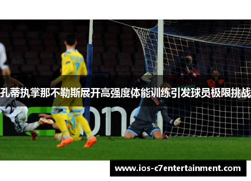 孔蒂执掌那不勒斯展开高强度体能训练引发球员极限挑战