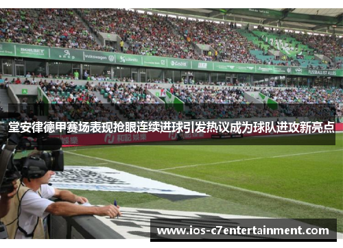 堂安律德甲赛场表现抢眼连续进球引发热议成为球队进攻新亮点