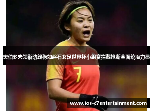 奥伯多夫领衔防线稳如磐石女足世界杯小组赛拦截抢断全面统治力显