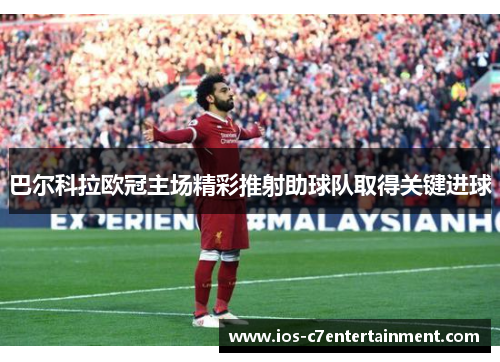 巴尔科拉欧冠主场精彩推射助球队取得关键进球