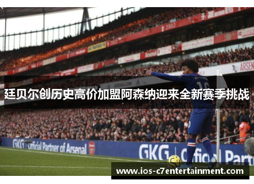 廷贝尔创历史高价加盟阿森纳迎来全新赛季挑战