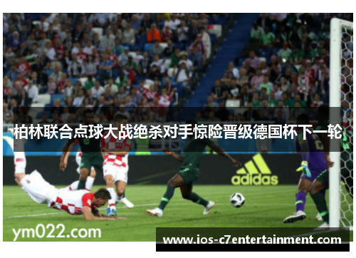 柏林联合点球大战绝杀对手惊险晋级德国杯下一轮