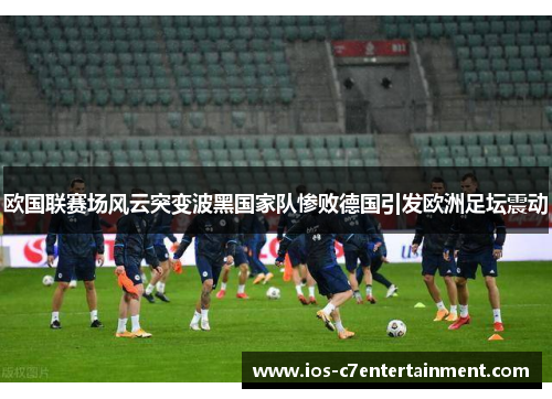 欧国联赛场风云突变波黑国家队惨败德国引发欧洲足坛震动