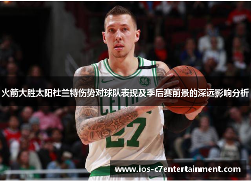 火箭大胜太阳杜兰特伤势对球队表现及季后赛前景的深远影响分析