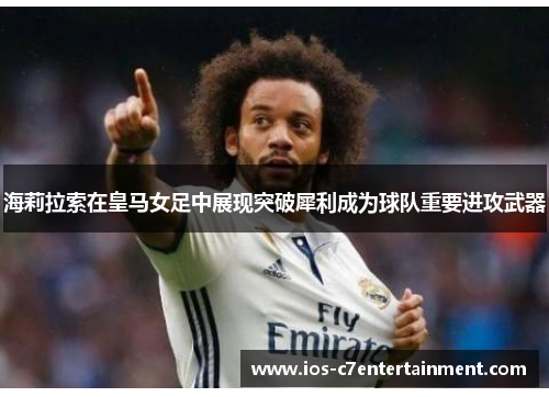 海莉拉索在皇马女足中展现突破犀利成为球队重要进攻武器