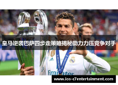 皇马逆袭巴萨四步走策略揭秘助力力压竞争对手