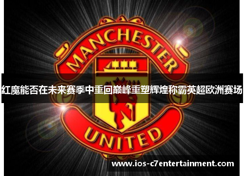 红魔能否在未来赛季中重回巅峰重塑辉煌称霸英超欧洲赛场