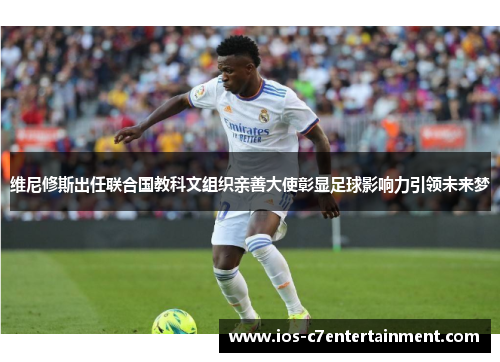 维尼修斯出任联合国教科文组织亲善大使彰显足球影响力引领未来梦