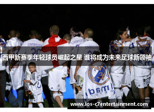 西甲新赛季年轻球员崛起之星 谁将成为未来足球新领袖